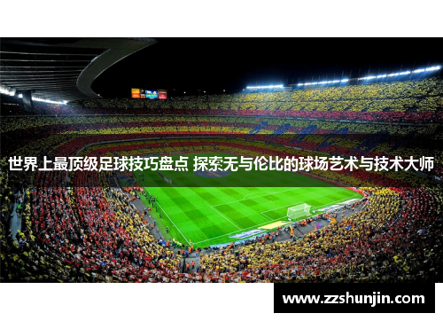 世界上最顶级足球技巧盘点 探索无与伦比的球场艺术与技术大师