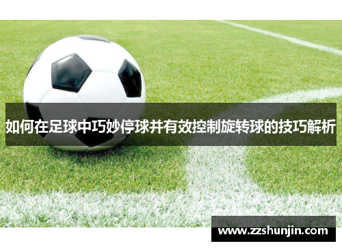如何在足球中巧妙停球并有效控制旋转球的技巧解析