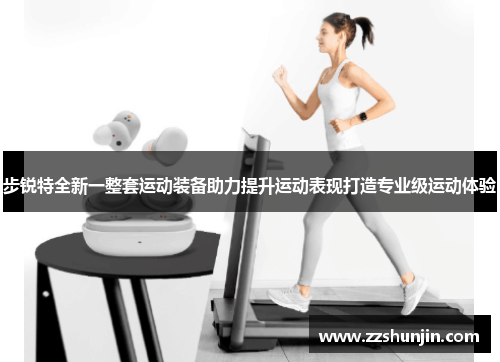 步锐特全新一整套运动装备助力提升运动表现打造专业级运动体验