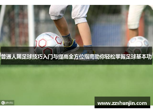 普通人踢足球技巧入门与提高全方位指南助你轻松掌握足球基本功