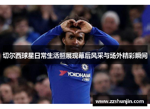 切尔西球星日常生活照展现幕后风采与场外精彩瞬间