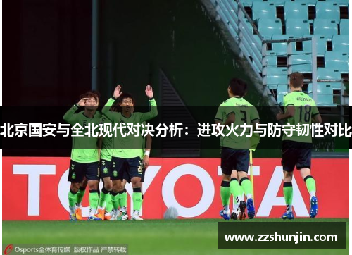 北京国安与全北现代对决分析：进攻火力与防守韧性对比