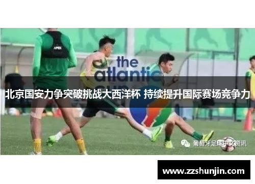 北京国安力争突破挑战大西洋杯 持续提升国际赛场竞争力