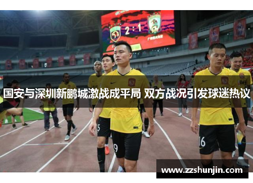 国安与深圳新鹏城激战成平局 双方战况引发球迷热议