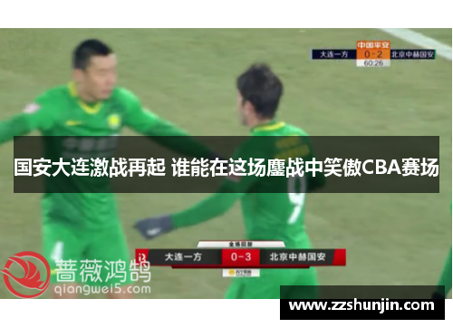 国安大连激战再起 谁能在这场鏖战中笑傲CBA赛场