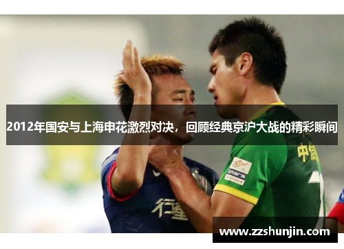 2012年国安与上海申花激烈对决，回顾经典京沪大战的精彩瞬间