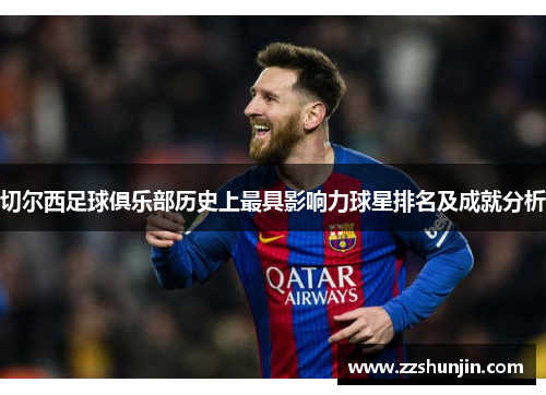 切尔西足球俱乐部历史上最具影响力球星排名及成就分析