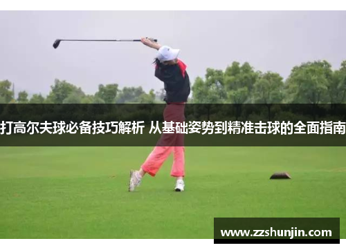 打高尔夫球必备技巧解析 从基础姿势到精准击球的全面指南
